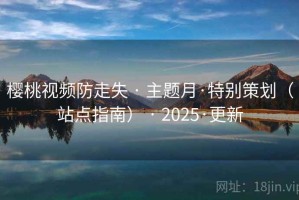 樱桃视频防走失 · 主题月·特别策划(站点指南) · 2025·更新 樱桃视频防走失 · 主题月·特别策划(站点指南) · 2025·更新