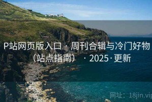 P站网页版入口 · 周刊合辑与冷门好物(站点指南) · 2025·更新 P站网页版入口 · 周刊合辑与冷门好物(站点指南) · 2025·更新