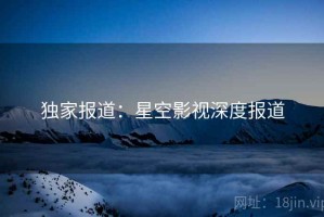 独家报道:星空影视深度报道 独家报道:星空影视深度报道