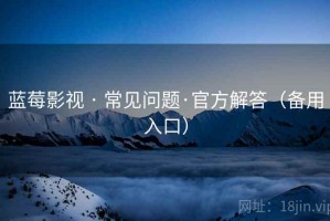 蓝莓影视 · 常见问题·官方解答(备用入口) 蓝莓影视 · 常见问题·官方解答(备用入口)