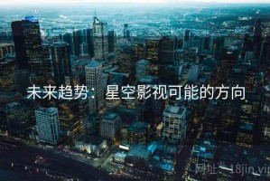 未来趋势:星空影视可能的方向 未来趋势:星空影视可能的方向