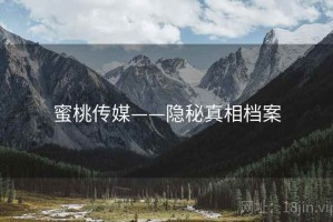 蜜桃传媒——隐秘真相档案