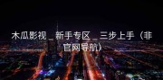 木瓜影视 _ 新手专区 _ 三步上手（非官网导航）