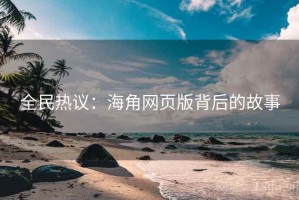 全民热议:海角网页版背后的故事 全民热议:海角网页版背后的故事