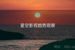 星空影视趋势观察 星空影视趋势观察
