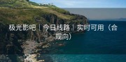 极光影吧｜今日线路｜实时可用（合规向）