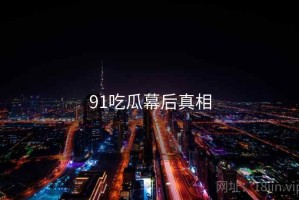 91吃瓜幕后真相 91吃瓜幕后真相