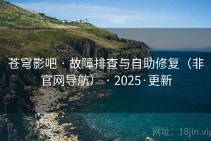 苍穹影吧 · 故障排查与自助修复（非官网导航） · 2025·更新