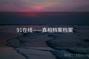 91在线——真相档案档案 91在线——真相档案档案