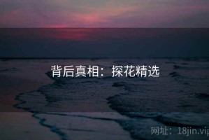 背后真相:探花精选 背后真相:探花精选