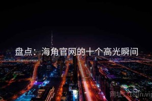 盘点:海角官网的十个高光瞬间 盘点:海角官网的十个高光瞬间