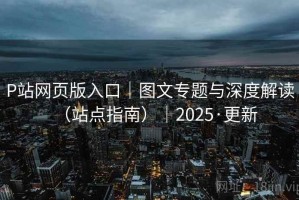P站网页版入口｜图文专题与深度解读（站点指南）｜2025·更新