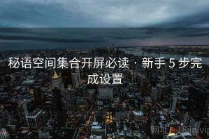 秘语空间集合开屏必读 · 新手 5 步完成设置 秘语空间集合开屏必读 · 新手 5 步完成设置