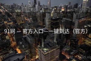 91网 — 官方入口—一键到达(官方) 91网 — 官方入口—一键到达(官方)