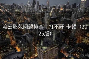 流云影苑问题排查|打不开-卡顿(2025版) 流云影苑问题排查|打不开-卡顿(2025版)