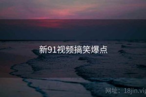 新91视频搞笑爆点 新91视频搞笑爆点