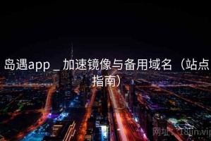 岛遇app _ 加速镜像与备用域名（站点指南）
