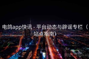 电鸽app快讯 - 平台动态与辟谣专栏(站点指南) 电鸽app快讯 - 平台动态与辟谣专栏(站点指南)