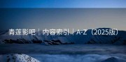 青莲影吧｜内容索引｜A-Z（2025版）