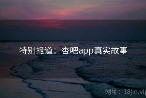 特别报道：杏吧app真实故事