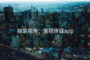 独家视角：蜜桃传媒app