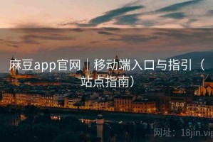 麻豆app官网｜移动端入口与指引（站点指南）