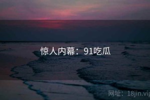 惊人内幕:91吃瓜 惊人内幕:91吃瓜