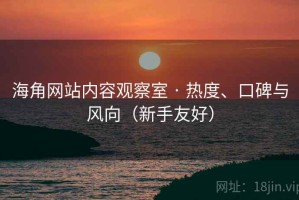 海角网站内容观察室 · 热度、口碑与风向（新手友好）