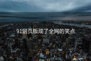 91网页版成了全网的笑点 91网页版成了全网的笑点
