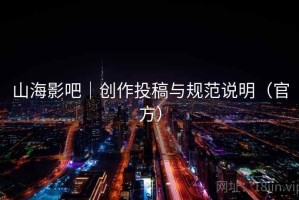 山海影吧｜创作投稿与规范说明（官方）