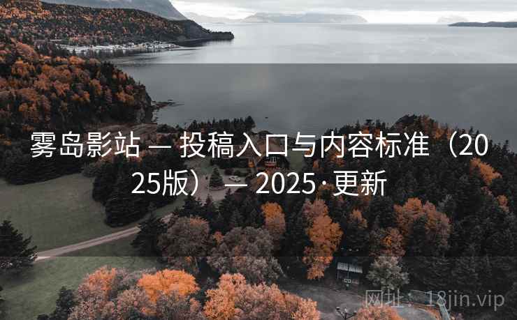 雾岛影站 — 投稿入口与内容标准(2025版) — 2025·更新 雾岛影站 — 投稿入口与内容标准(2025版) — 2025·更新