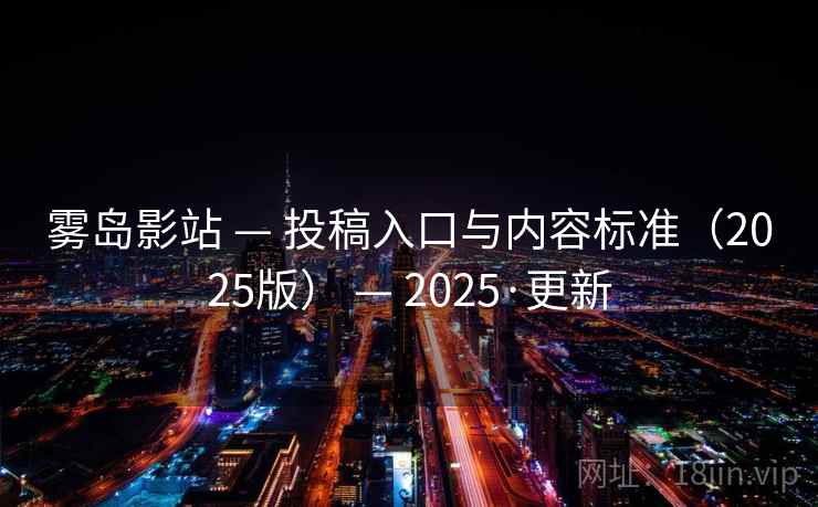 雾岛影站 — 投稿入口与内容标准(2025版) — 2025·更新 雾岛影站 — 投稿入口与内容标准(2025版) — 2025·更新