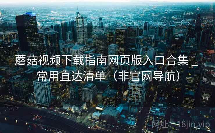 蘑菇视频下载指南网页版入口合集 _ 常用直达清单(非官网导航) 蘑菇视频下载指南网页版入口合集 _ 常用直达清单(非官网导航)