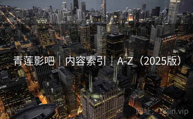 青莲影吧|内容索引|A-Z(2025版) 青莲影吧|内容索引|A-Z(2025版)