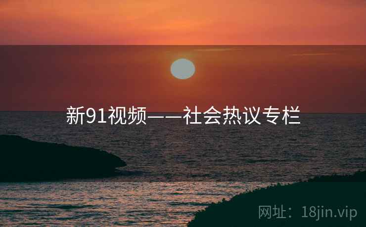 新91视频——社会热议专栏 新91视频——社会热议专栏