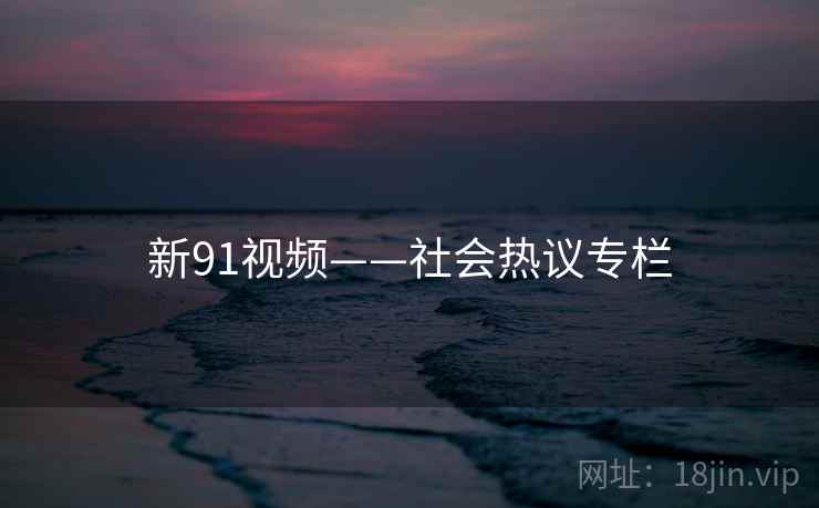 新91视频——社会热议专栏 新91视频——社会热议专栏