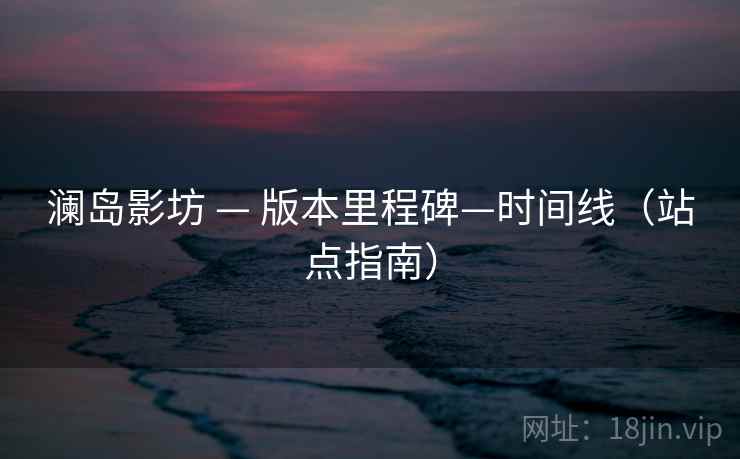 澜岛影坊 — 版本里程碑—时间线(站点指南) 澜岛影坊 — 版本里程碑—时间线(站点指南)