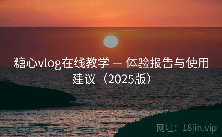 糖心vlog在线教学 — 体验报告与使用建议(2025版) 糖心vlog在线教学 — 体验报告与使用建议(2025版)