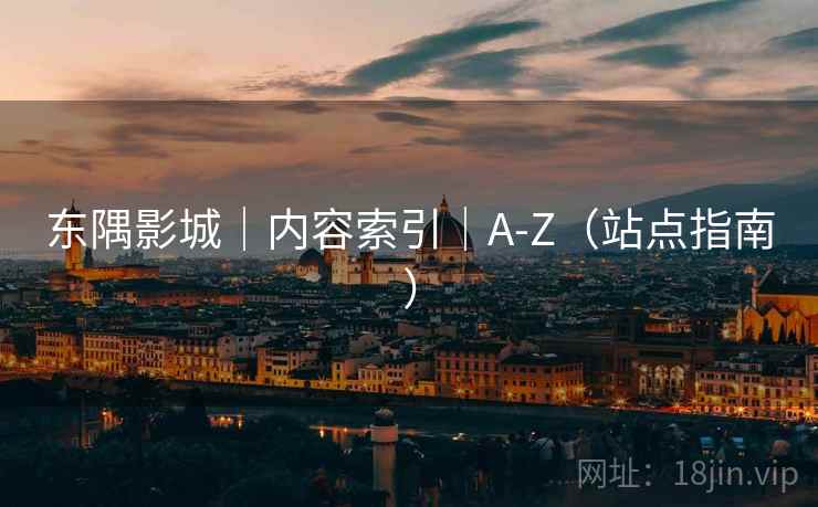 东隅影城|内容索引|A-Z(站点指南) 东隅影城|内容索引|A-Z(站点指南)