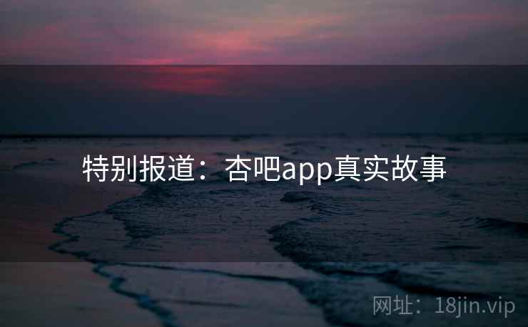 特别报道:杏吧app真实故事 特别报道:杏吧app真实故事