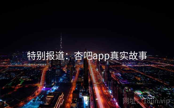 特别报道:杏吧app真实故事 特别报道:杏吧app真实故事