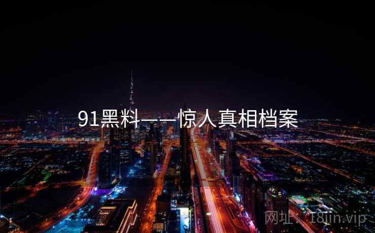91黑料——惊人真相档案 91黑料——惊人真相档案