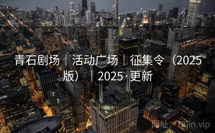 青石剧场|活动广场|征集令(2025版)|2025·更新 青石剧场|活动广场|征集令(2025版)|2025·更新