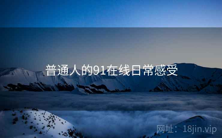 普通人的91在线日常感受 普通人的91在线日常感受