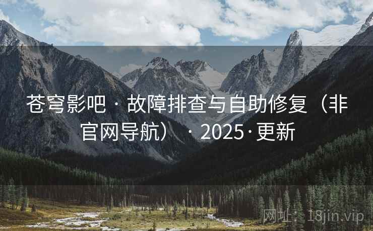 苍穹影吧 · 故障排查与自助修复(非官网导航) · 2025·更新 苍穹影吧 · 故障排查与自助修复(非官网导航) · 2025·更新