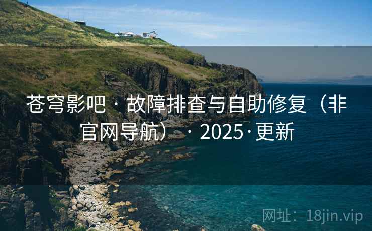 苍穹影吧 · 故障排查与自助修复(非官网导航) · 2025·更新 苍穹影吧 · 故障排查与自助修复(非官网导航) · 2025·更新