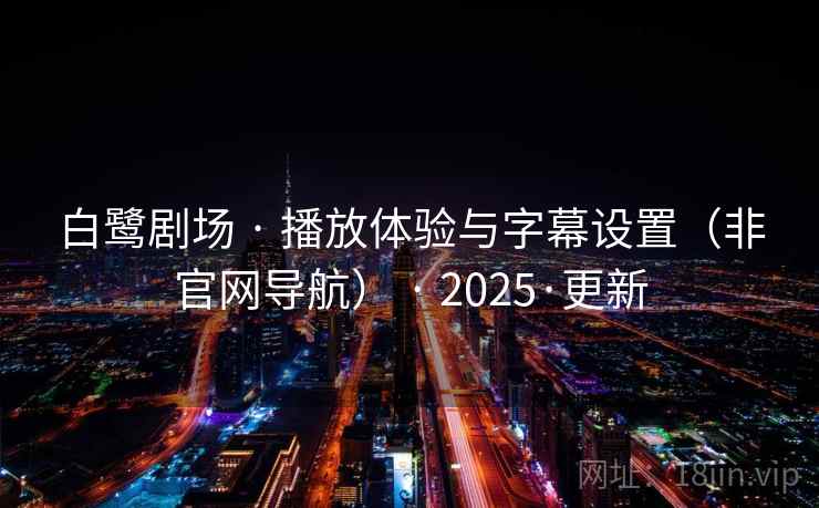 白鹭剧场 · 播放体验与字幕设置(非官网导航) · 2025·更新 白鹭剧场 · 播放体验与字幕设置(非官网导航) · 2025·更新
