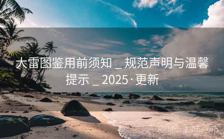 大雷图鉴用前须知 _ 规范声明与温馨提示 _ 2025·更新 大雷图鉴用前须知 _ 规范声明与温馨提示 _ 2025·更新