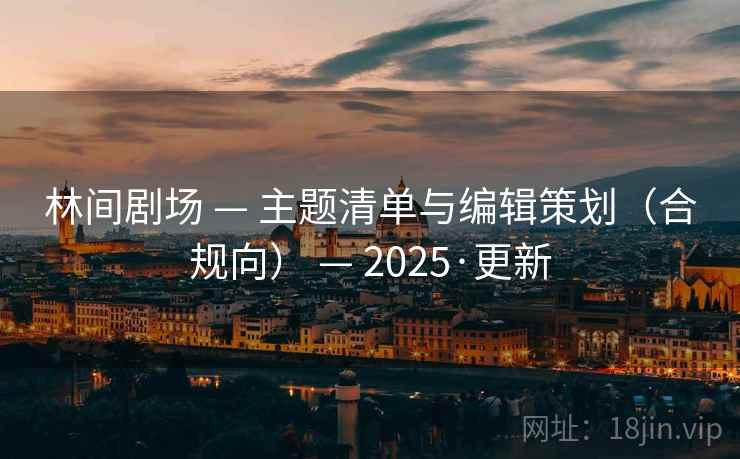 林间剧场 — 主题清单与编辑策划（合规向） — 2025·更新