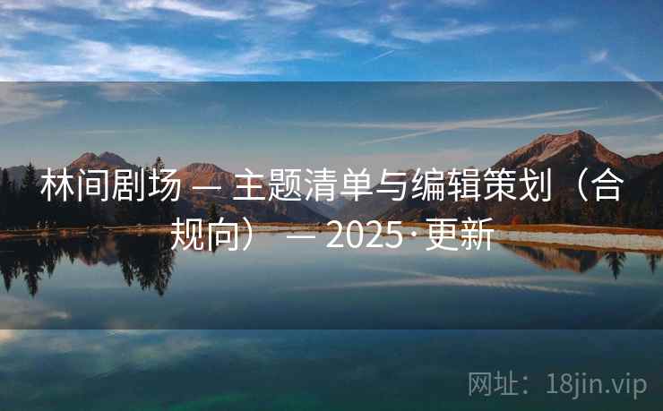 林间剧场 — 主题清单与编辑策划（合规向） — 2025·更新